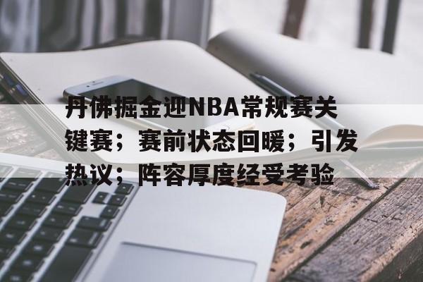 关于丹佛掘金迎NBA常规赛关键赛；赛前状态回暖；引发热议；阵容厚度经受考验的信息-乐竞体育资讯