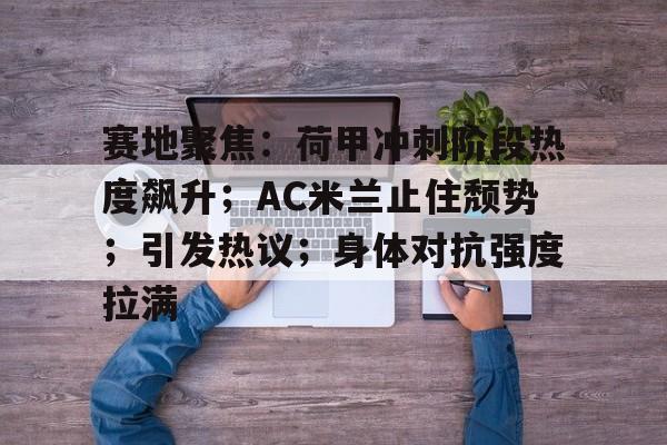 赛地聚焦：荷甲冲刺阶段热度飙升；AC米兰止住颓势；引发热议；身体对抗强度拉满的简单介绍-乐竞体育资讯