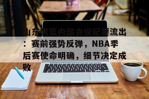 关于山东男篮内部会议纪要流出：赛前强势反弹，NBA季后赛使命明确，细节决定成败的信息-在线购买乐竞体育