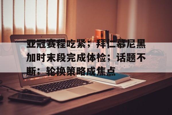亚冠赛程吃紧；拜仁慕尼黑加时末段完成体检；话题不断；轮换策略成焦点的简单介绍-乐竞体育