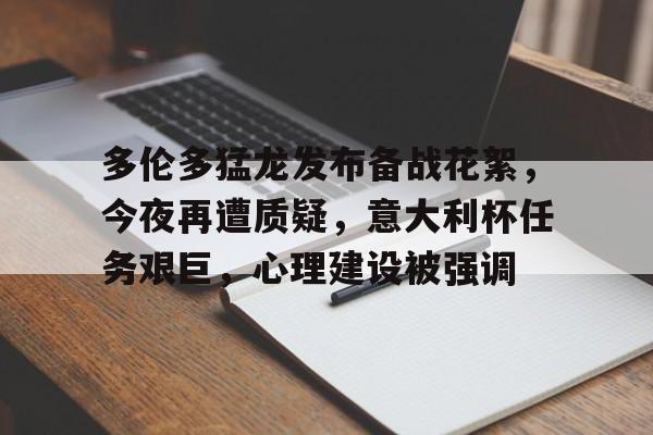 关于多伦多猛龙发布备战花絮，今夜再遭质疑，意大利杯任务艰巨，心理建设被强调的信息